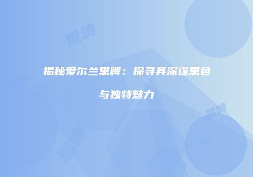 揭秘爱尔兰黑啤：探寻其深邃黑色与独特魅力