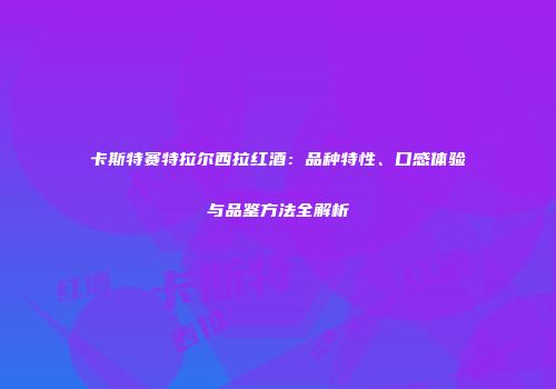 卡斯特赛特拉尔西拉红酒：品种特性、口感体验与品鉴方法全解析