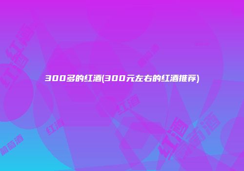 300多的红酒(300元左右的红酒推荐)