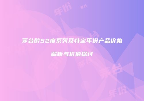 茅台醇52度系列及特定年份产品价格解析与价值探讨