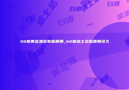 39度黄金酒没有保质期_40度威士忌保质期多久