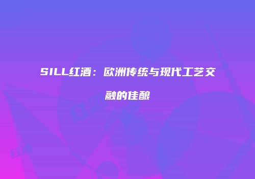 SILL红酒：欧洲传统与现代工艺交融的佳酿