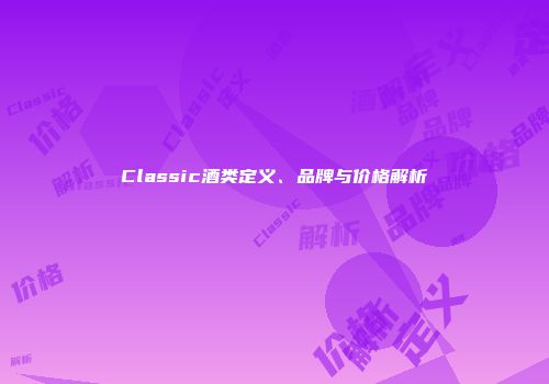 Classic酒类定义、品牌与价格解析