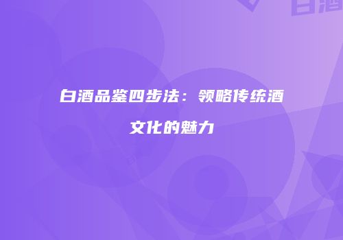 白酒品鉴四步法：领略传统酒文化的魅力