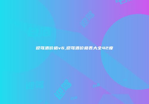 迎驾酒价格v6,迎驾酒价格表大全42度