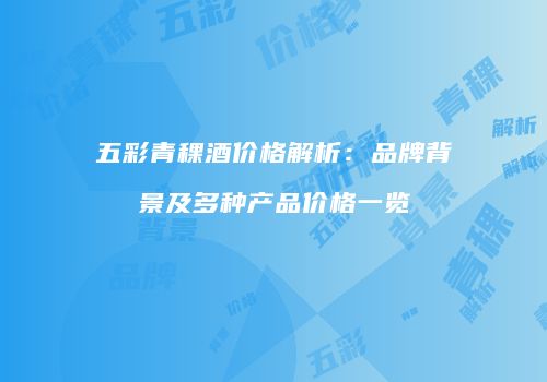 五彩青稞酒价格解析：品牌背景及多种产品价格一览