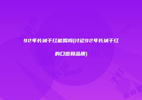 92年长城干红能喝吗(讨论92年长城干红的口感和品质)