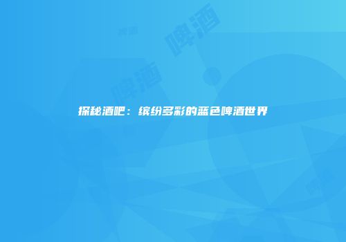 探秘酒吧：缤纷多彩的蓝色啤酒世界