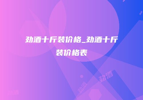 劲酒十斤装价格_劲酒十斤装价格表