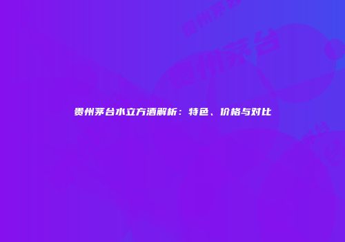 贵州茅台水立方酒解析：特色、价格与对比