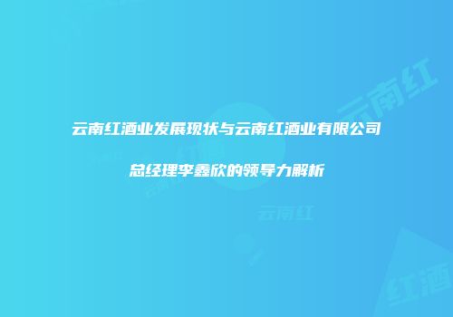 云南红酒业发展现状与云南红酒业有限公司总经理李鑫欣的领导力解析