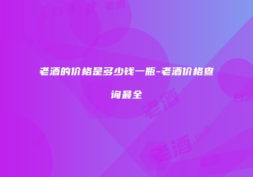 老酒的价格是多少钱一瓶-老酒价格查询最全