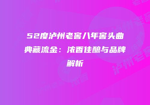 52度泸州老窖八年窖头曲典藏流金：浓香佳酿与品牌解析