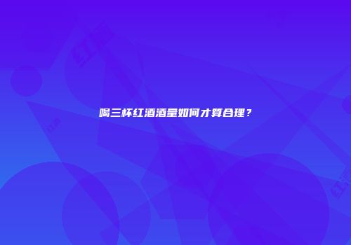 喝三杯红酒酒量如何才算合理？