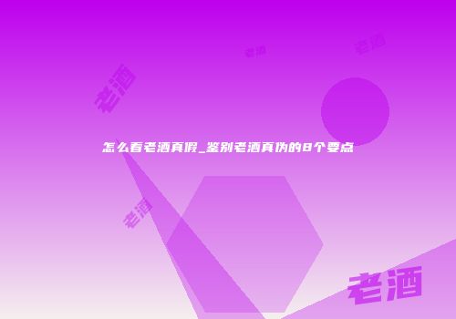 怎么看老酒真假_鉴别老酒真伪的8个要点