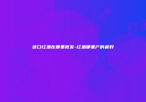 进口红酒在哪里批发-红酒哪里产的最好