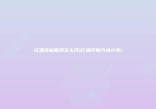 红酒没起瓶器怎么开(红酒开瓶方法分享)