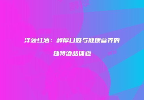 洋葱红酒：醇厚口感与健康营养的独特酒品体验