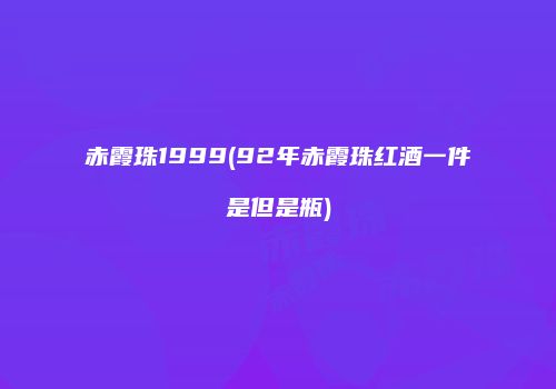 赤霞珠1999(92年赤霞珠红酒一件是但是瓶)