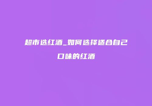 超市选红酒_如何选择适合自己口味的红酒
