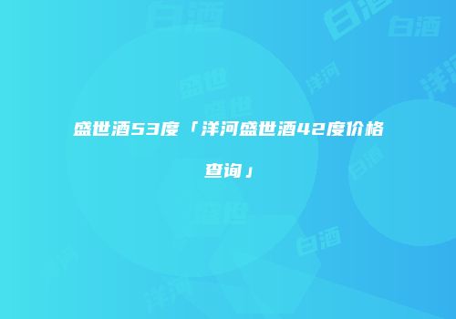 盛世酒53度「洋河盛世酒42度价格查询」