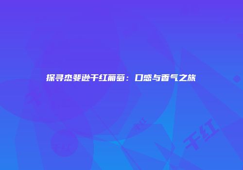 探寻杰斐逊干红葡萄：口感与香气之旅