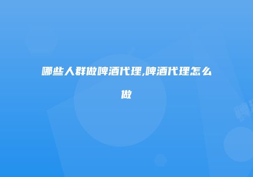 哪些人群做啤酒代理,啤酒代理怎么做