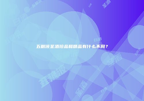 五粮液圣酒珍品和精品有什么不同？