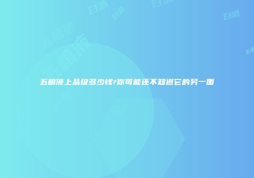 五粮液上品级多少钱?你可能还不知道它的另一面