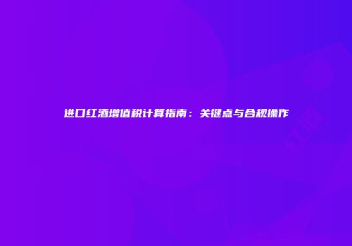 进口红酒增值税计算指南：关键点与合规操作