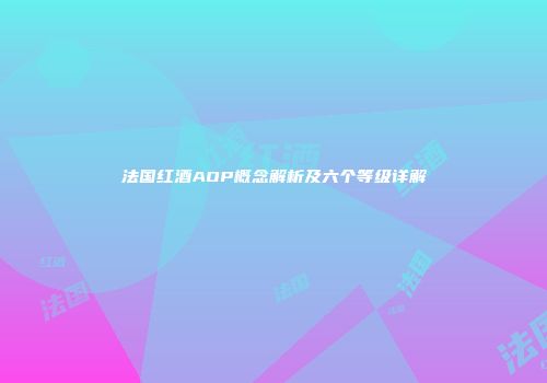 法国红酒AOP概念解析及六个等级详解