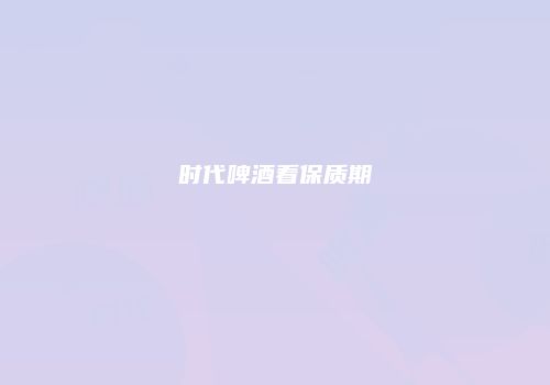 时代啤酒看保质期