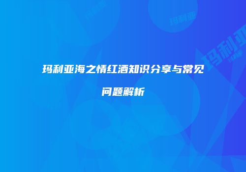 玛利亚海之情红酒知识分享与常见问题解析