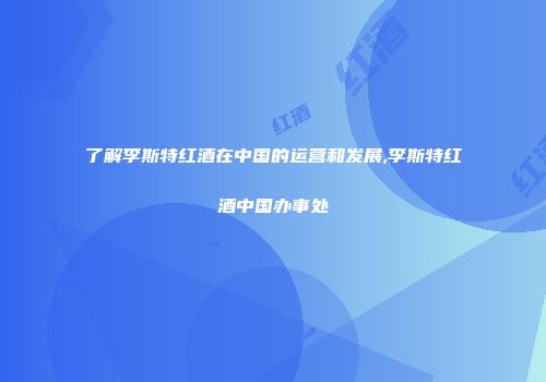 了解李斯特红酒在中国的运营和发展,李斯特红酒中国办事处