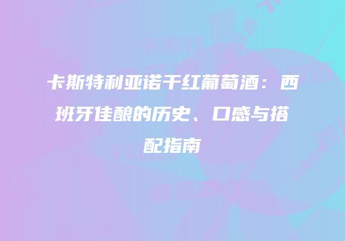 卡斯特利亚诺干红葡萄酒：西班牙佳酿的历史、口感与搭配指南