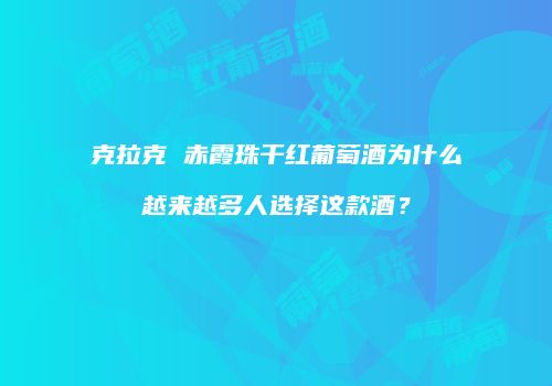 克拉克 赤霞珠干红葡萄酒为什么越来越多人选择这款酒？