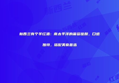 新西兰有个羊红酒：南太平洋的葡萄佳酿，口感独特，搭配美食首选