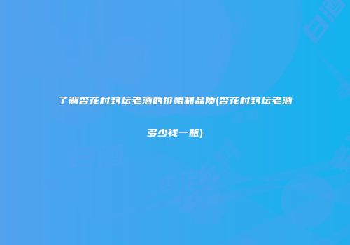 了解杏花村封坛老酒的价格和品质(杏花村封坛老酒多少钱一瓶)