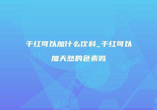 干红可以加什么饮料_干红可以加天然的色素吗