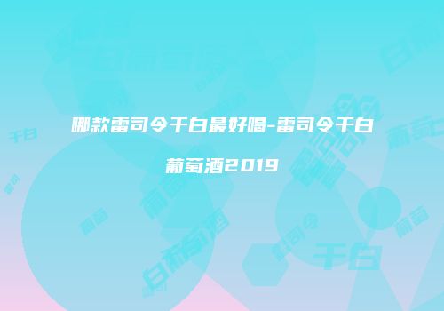 哪款雷司令干白最好喝-雷司令干白葡萄酒2019