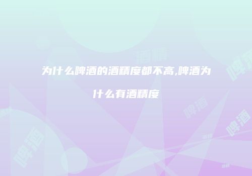 为什么啤酒的酒精度都不高,啤酒为什么有酒精度