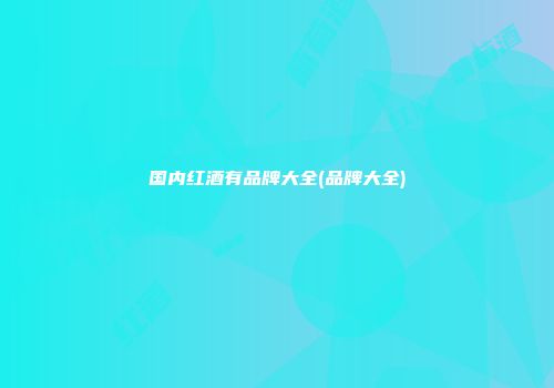国内红酒有品牌大全(品牌大全)