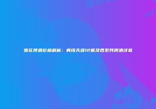 雪花啤酒价格解析：勇闯天涯12瓶及各系列啤酒详览