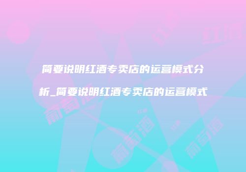 简要说明红酒专卖店的运营模式分析_简要说明红酒专卖店的运营模式