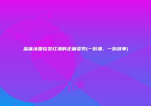 品味法国拉裴红酒的正确姿势(一份酒，一份故事)