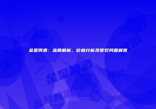 金星啤酒：品质解析、价格分析及常见问题解答