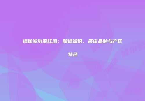 揭秘波尔多红酒：酿造知识、名庄品种与产区特色