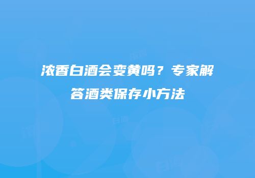 浓香白酒会变黄吗？专家解答酒类保存小方法