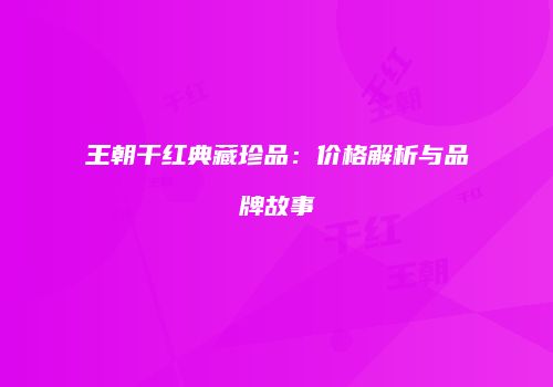 王朝干红典藏珍品：价格解析与品牌故事