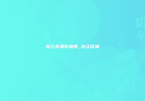 龙江龙酒价格表_龙江名酒